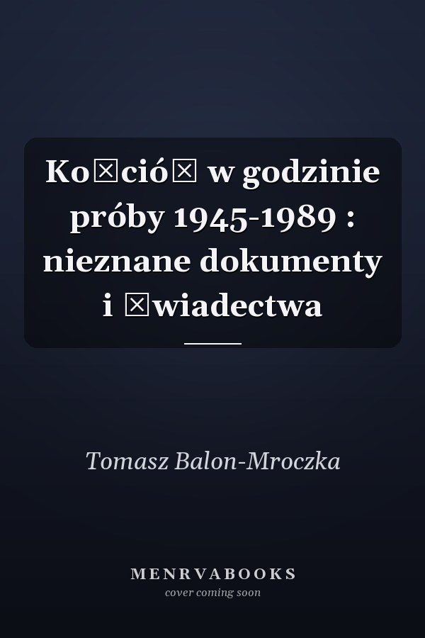 Kościół w godzinie próby 1945-1989 : nieznane dokumenty i świadectwa