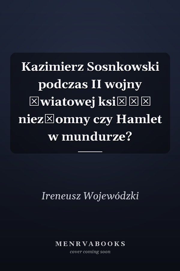 Kazimierz Sosnkowski podczas II wojny światowej książę niezłomny czy Hamlet w mundurze?