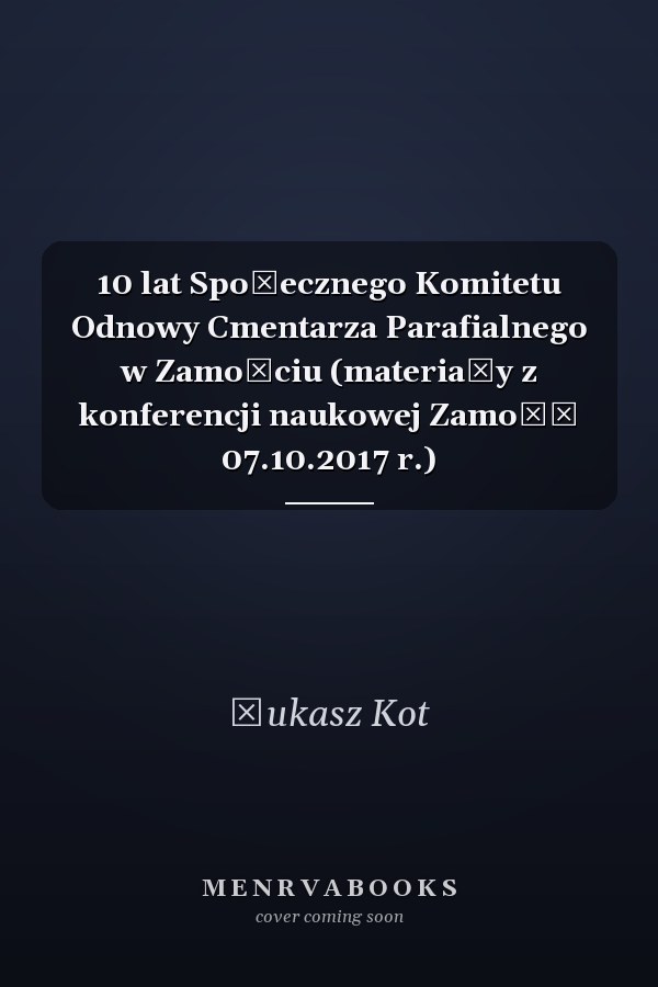10 lat Społecznego Komitetu Odnowy Cmentarza Parafialnego w Zamościu (materiały z konferencji naukowej Zamość 07.10.2017 r.)