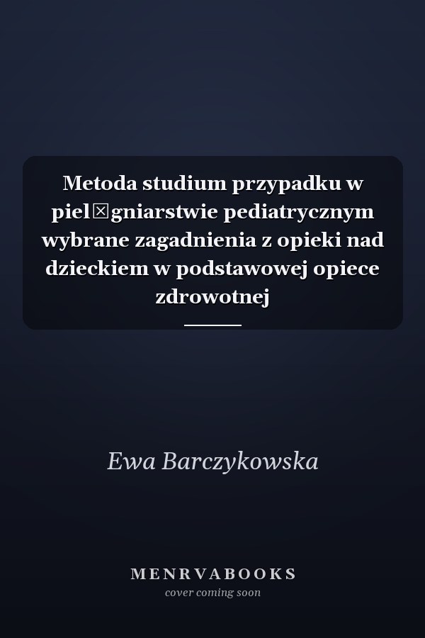 Metoda studium przypadku w pielęgniarstwie pediatrycznym wybrane zagadnienia z opieki nad dzieckiem w podstawowej opiece zdrowotnej