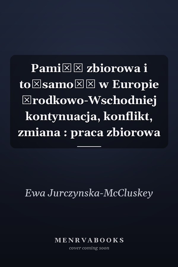 Pamięć zbiorowa i tożsamość w Europie Środkowo-Wschodniej kontynuacja, konflikt, zmiana : praca zbiorowa