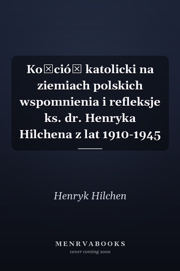 Kościół katolicki na ziemiach polskich wspomnienia i refleksje ks. dr. Henryka Hilchena z lat 1910-1945