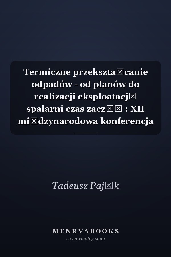 Termiczne przekształcanie odpadów - od planów do realizacji eksploatację spalarni czas zacząć : XII międzynarodowa konferencja
