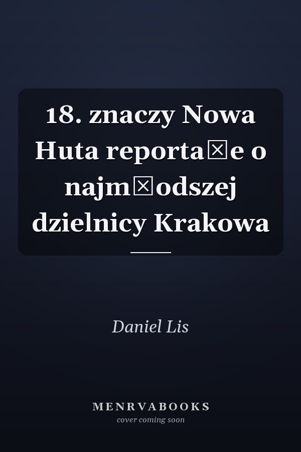 18. znaczy Nowa Huta reportaże o najmłodszej dzielnicy Krakowa