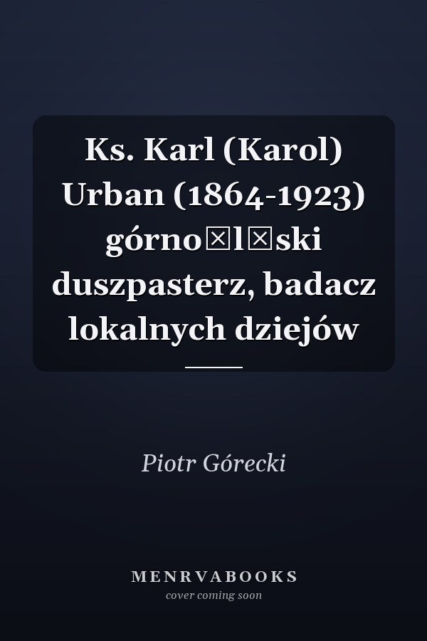 Ks. Karl (Karol) Urban (1864-1923) górnośląski duszpasterz, badacz lokalnych dziejów