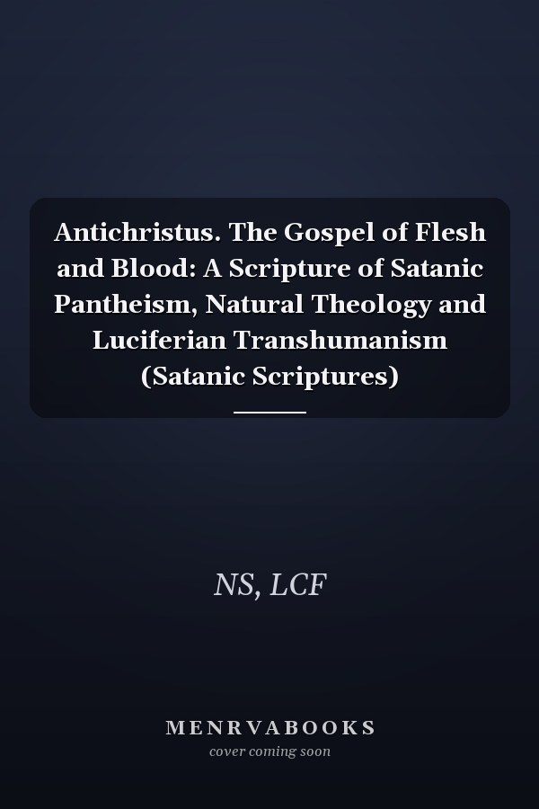Antichristus. The Gospel of Flesh and Blood: A Scripture of Satanic Pantheism, Natural Theology and Luciferian Transhumanism (Satanic Scriptures)