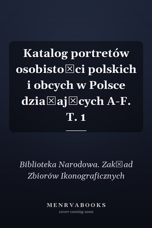 Katalog portretów osobistości polskich i obcych w Polsce działających A-F. T. 1