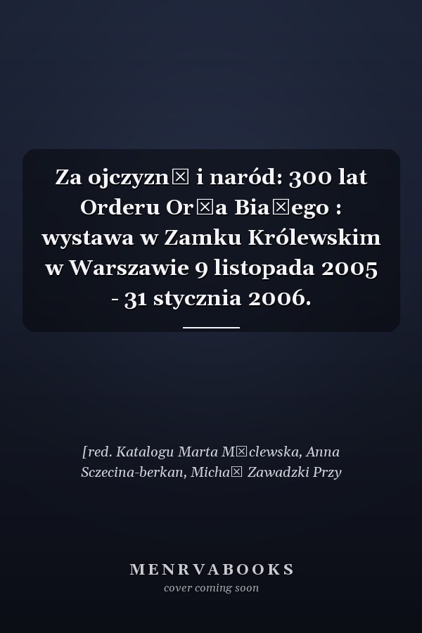 Za ojczyznę i naród: 300 lat Orderu Orła Białego : wystawa w Zamku Królewskim w Warszawie 9 listopada 2005 - 31 stycznia 2006.