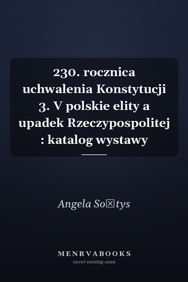 230. rocznica uchwalenia Konstytucji 3. V polskie elity a upadek Rzeczypospolitej : katalog wystawy