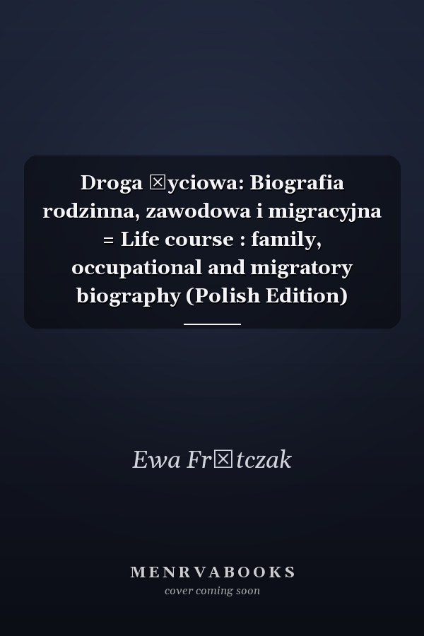 Droga życiowa: Biografia rodzinna, zawodowa i migracyjna = Life course : family, occupational and migratory biography (Polish Edition)
