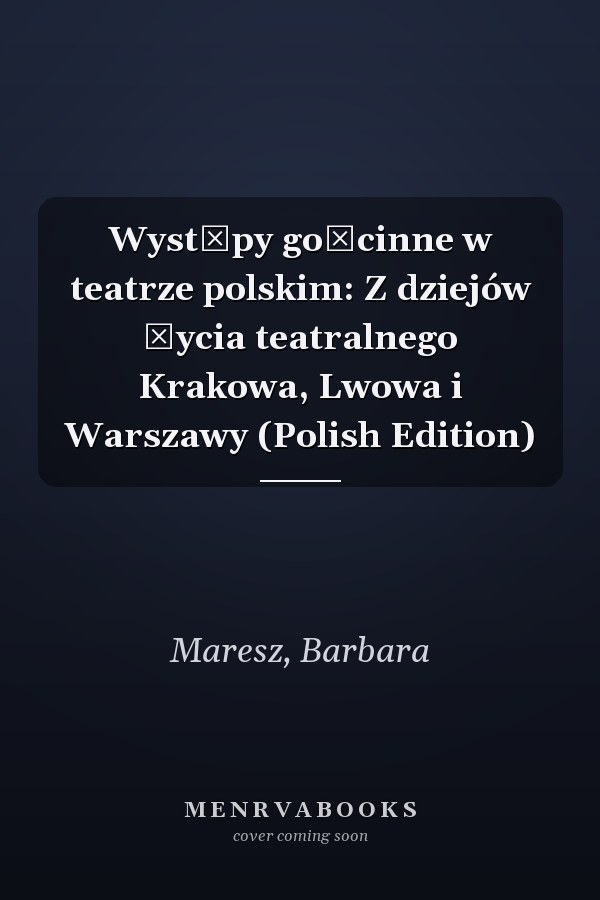 Występy gościnne w teatrze polskim: Z dziejów życia teatralnego Krakowa, Lwowa i Warszawy (Polish Edition)