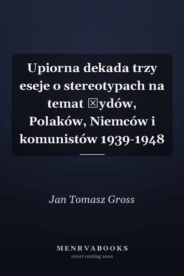Upiorna dekada trzy eseje o stereotypach na temat Żydów, Polaków, Niemców i komunistów 1939-1948