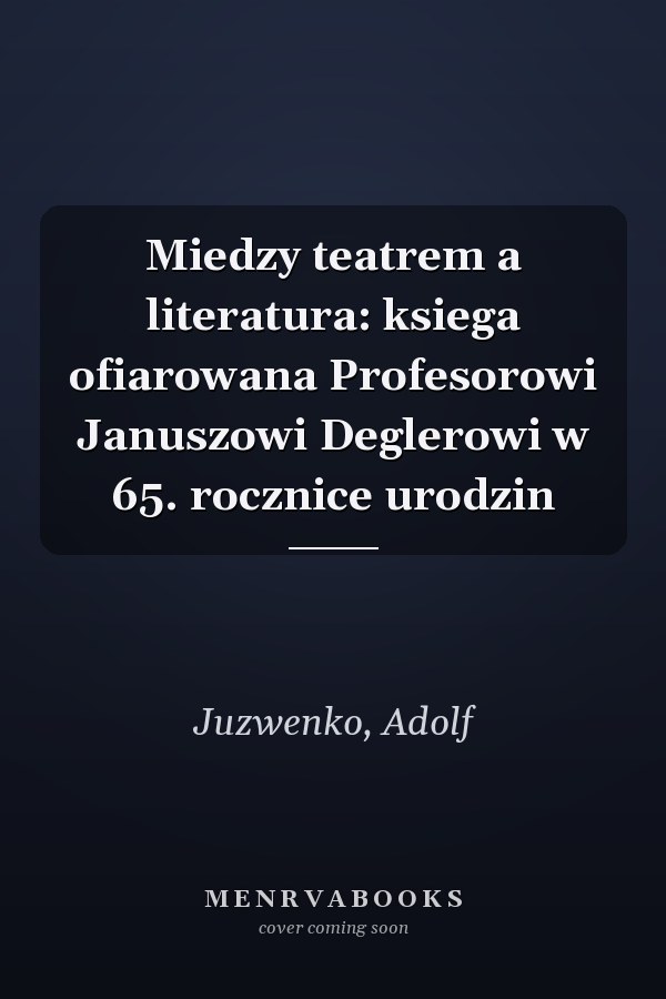 Miedzy teatrem a literatura: ksiega ofiarowana Profesorowi Januszowi Deglerowi w 65. rocznice urodzin