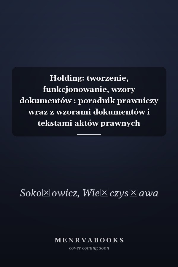 Holding: tworzenie, funkcjonowanie, wzory dokumentów : poradnik prawniczy wraz z wzorami dokumentów i tekstami aktów prawnych