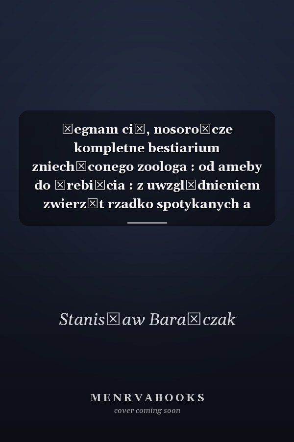 Żegnam cię, nosorożcze kompletne bestiarium zniechęconego zoologa : od ameby do źrebięcia : z uwzględnieniem zwierząt rzadko spotykanych a nawet w ogóle nie spotykanych