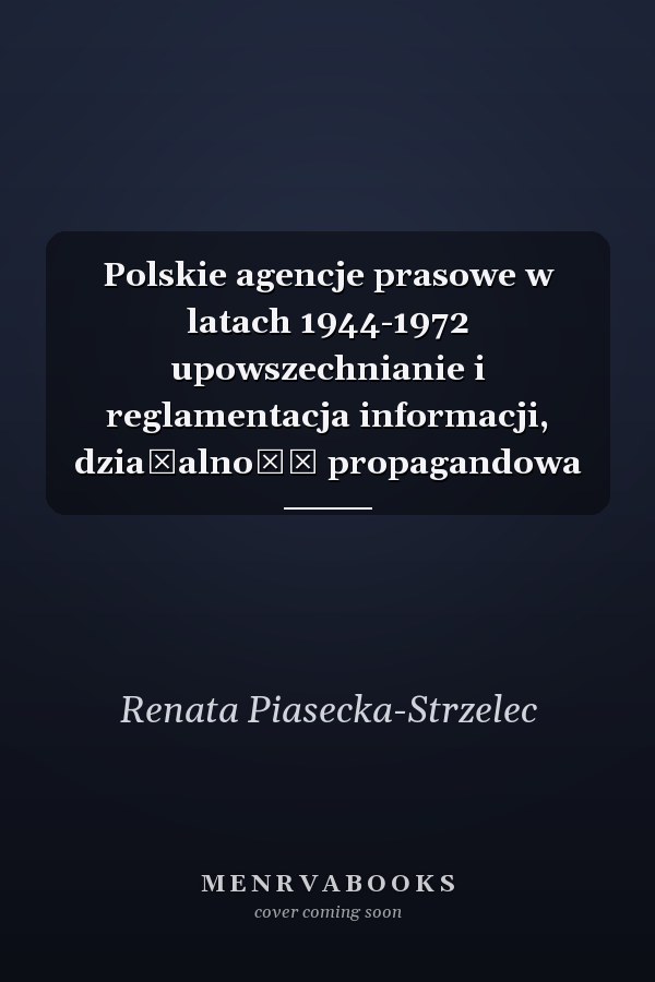 Polskie agencje prasowe w latach 1944-1972 upowszechnianie i reglamentacja informacji, działalność propagandowa