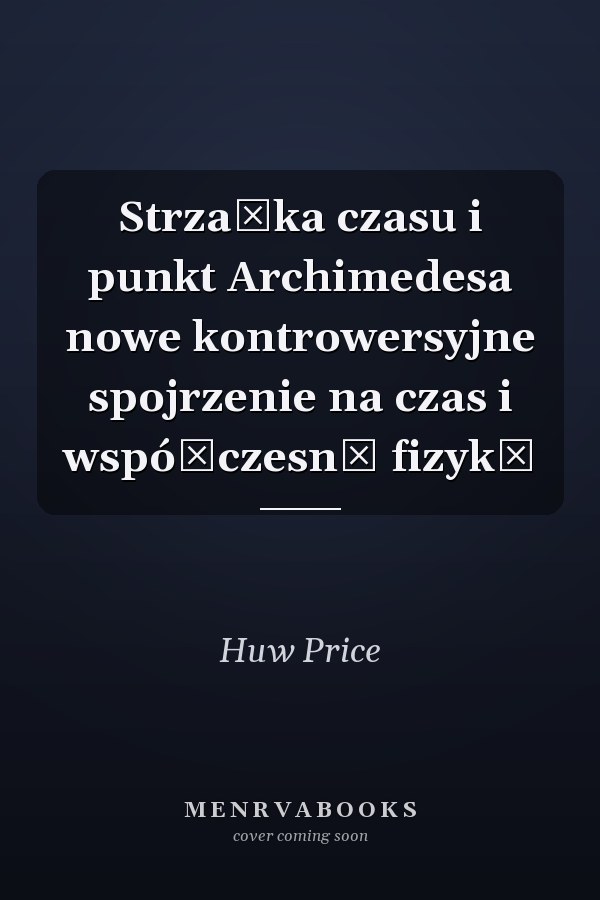 Strzałka czasu i punkt Archimedesa nowe kontrowersyjne spojrzenie na czas i współczesną fizykę