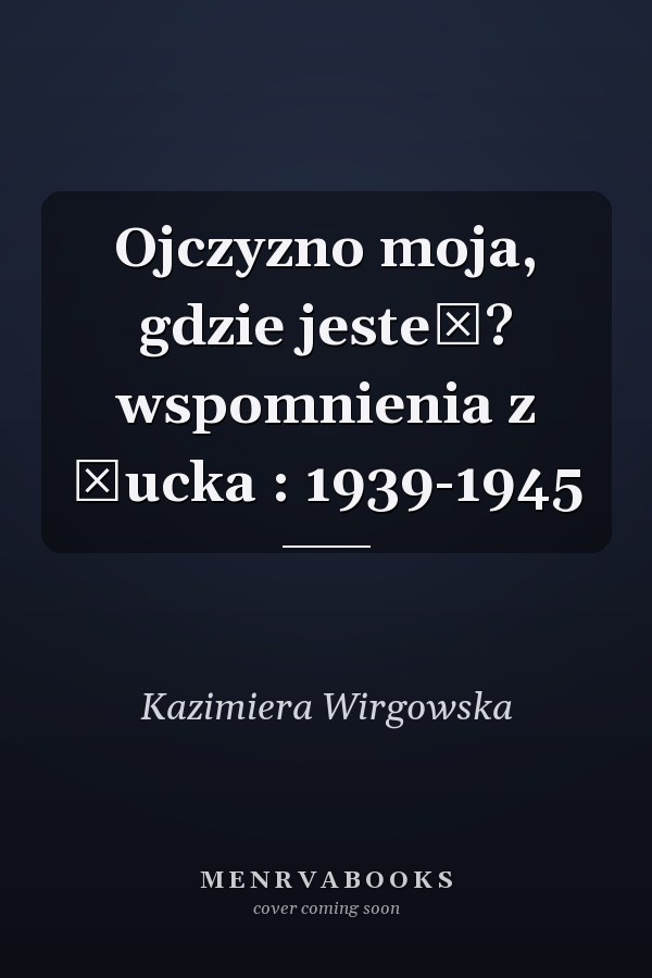 Ojczyzno moja, gdzie jesteś? wspomnienia z Łucka : 1939-1945