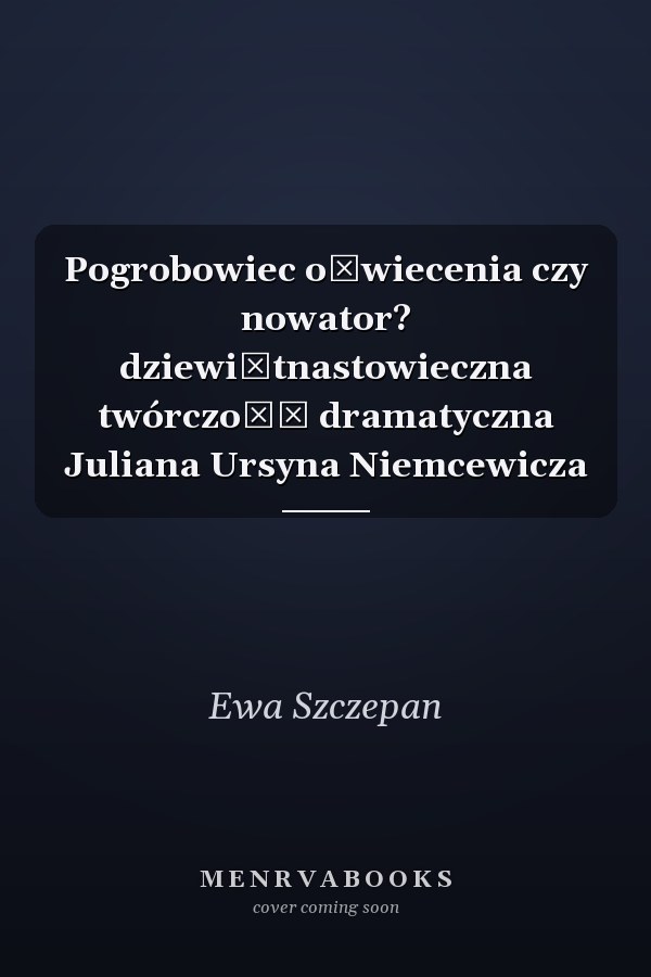 Pogrobowiec oświecenia czy nowator? dziewiętnastowieczna twórczość dramatyczna Juliana Ursyna Niemcewicza