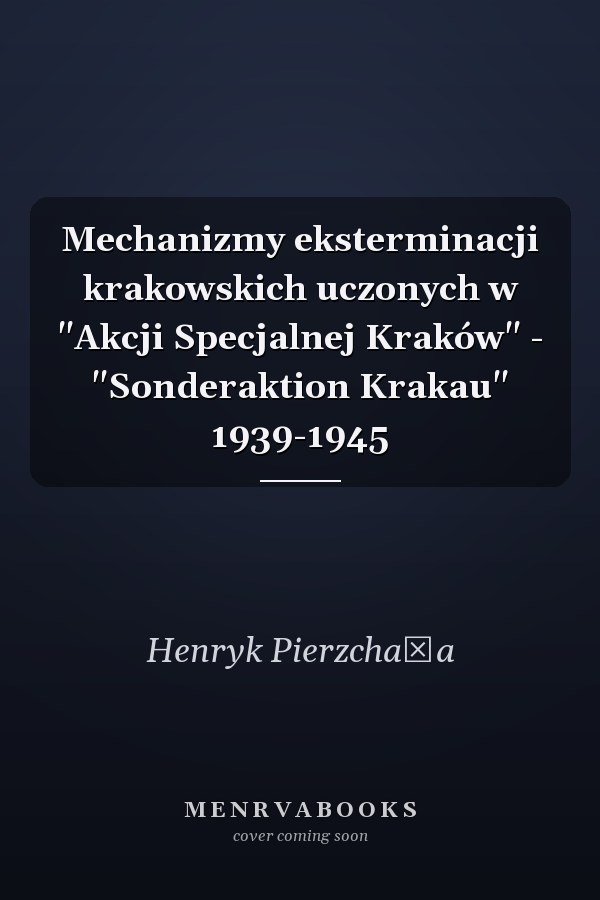 Mechanizmy eksterminacji krakowskich uczonych w "Akcji Specjalnej Kraków" - "Sonderaktion Krakau" 1939-1945