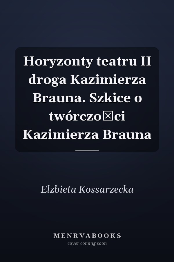 Horyzonty teatru II droga Kazimierza Brauna. Szkice o twórczości Kazimierza Brauna