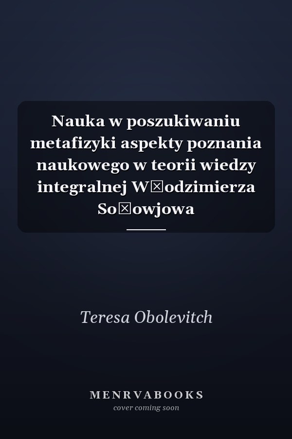 Nauka w poszukiwaniu metafizyki aspekty poznania naukowego w teorii wiedzy integralnej Włodzimierza Sołowjowa