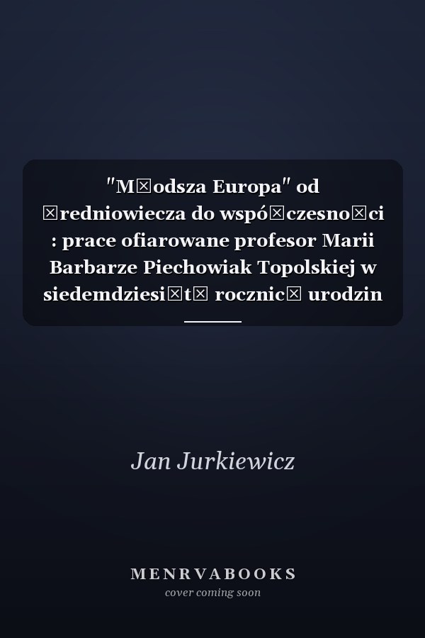 "Młodsza Europa" od średniowiecza do współczesności : prace ofiarowane profesor Marii Barbarze Piechowiak Topolskiej w siedemdziesiątą rocznicę urodzin