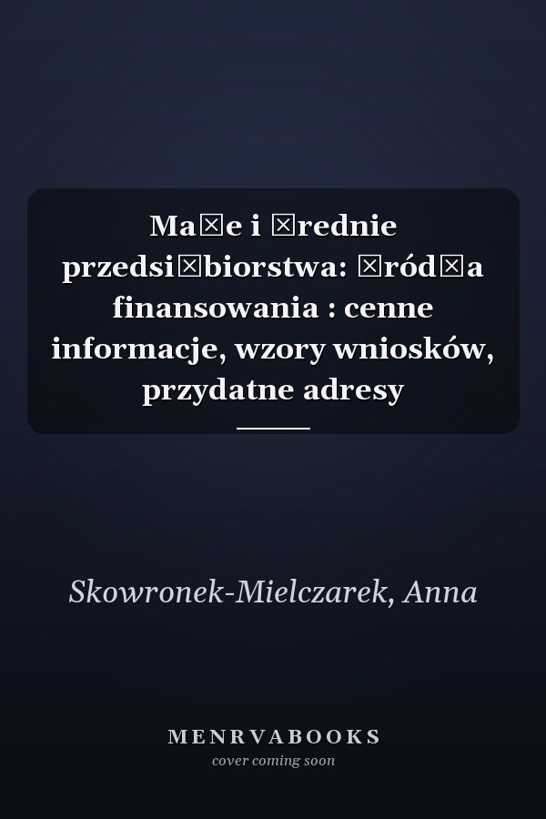 Małe i średnie przedsiębiorstwa: źródła finansowania : cenne informacje, wzory wniosków, przydatne adresy