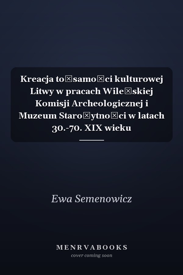 Kreacja tożsamości kulturowej Litwy w pracach Wileńskiej Komisji Archeologicznej i Muzeum Starożytności w latach 30.-70. XIX wieku