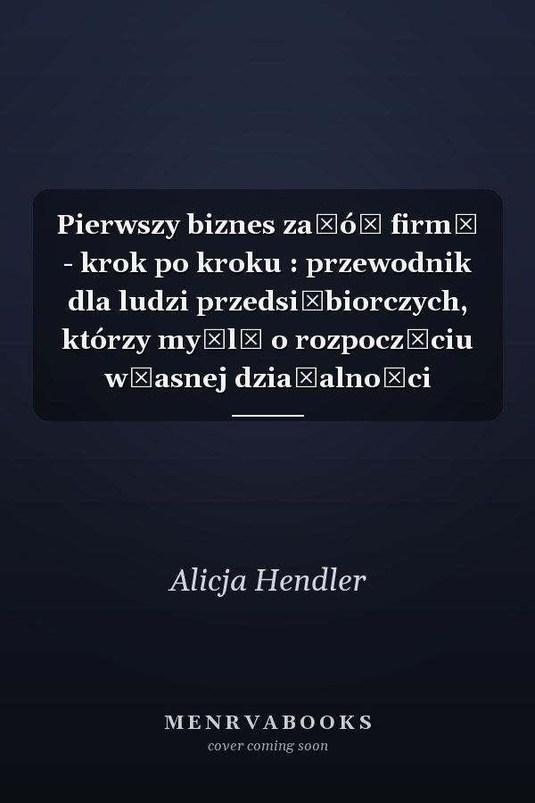 Pierwszy biznes załóż firmę - krok po kroku : przewodnik dla ludzi przedsiębiorczych, którzy myślą o rozpoczęciu własnej działalności