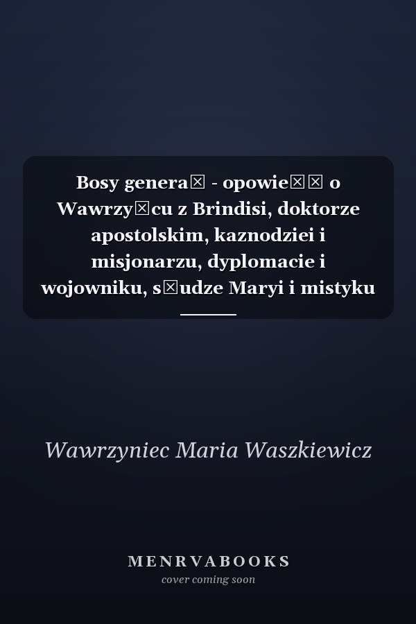 Bosy generał - opowieść o Wawrzyńcu z Brindisi, doktorze apostolskim, kaznodziei i misjonarzu, dyplomacie i wojowniku, słudze Maryi i mistyku odprawiającym najdłuższe msze święte znane historii