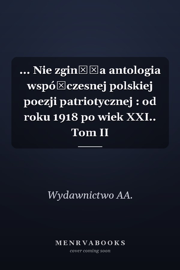 ... Nie zginęła antologia współczesnej polskiej poezji patriotycznej : od roku 1918 po wiek XXI.. Tom II
