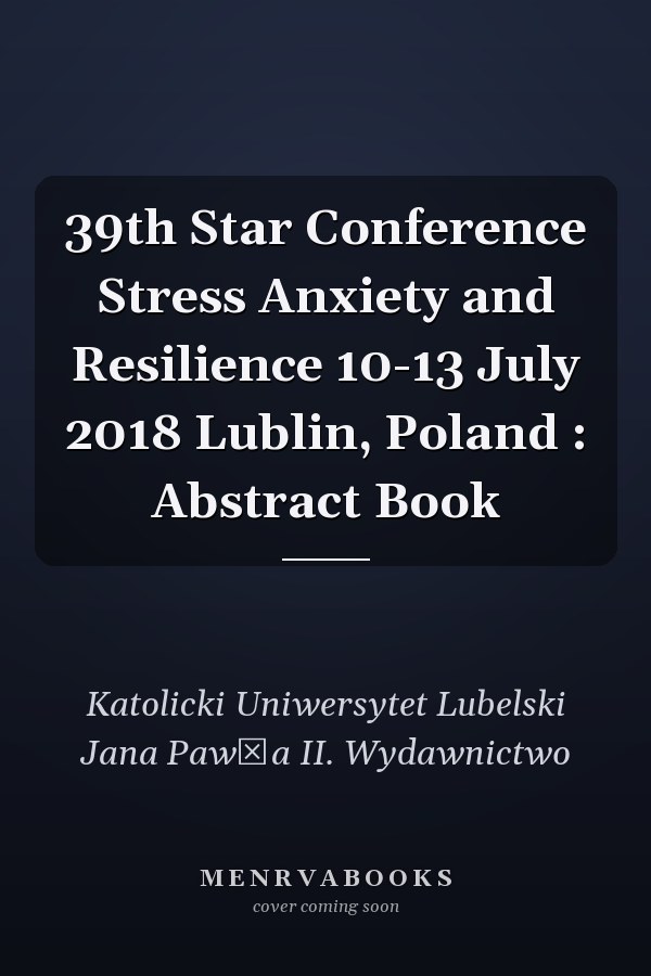 39th Star Conference Stress Anxiety and Resilience 10-13 July 2018 Lublin, Poland : Abstract Book