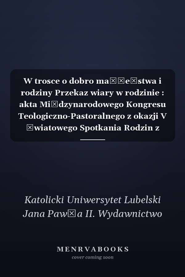 W trosce o dobro małżeństwa i rodziny Przekaz wiary w rodzinie : akta Międzynarodowego Kongresu Teologiczno-Pastoralnego z okazji V Światowego Spotkania Rodzin z Ojcem Świętym, Valencia, 4-7 lipca 2006 r