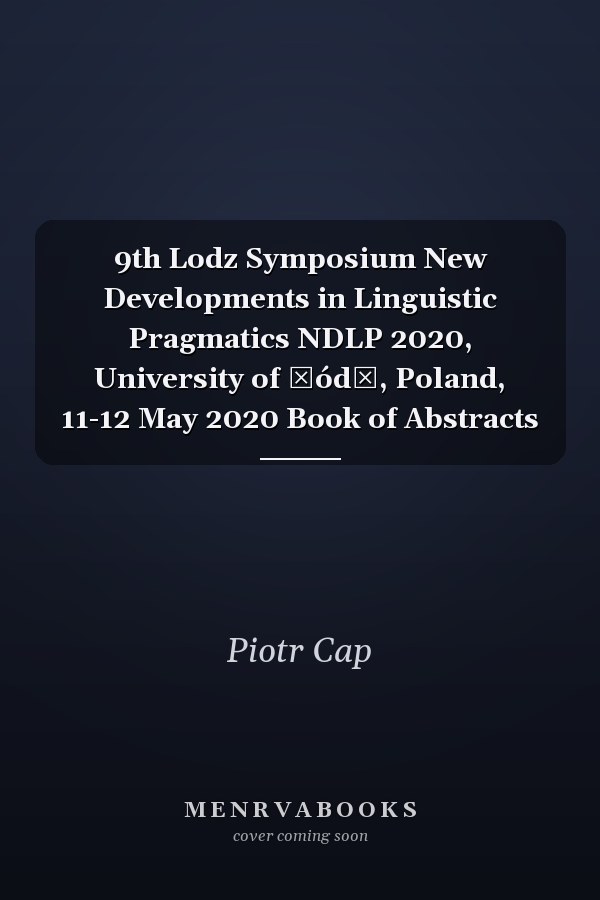 9th Lodz Symposium New Developments in Linguistic Pragmatics NDLP 2020, University of Łódź, Poland, 11-12 May 2020 Book of Abstracts
