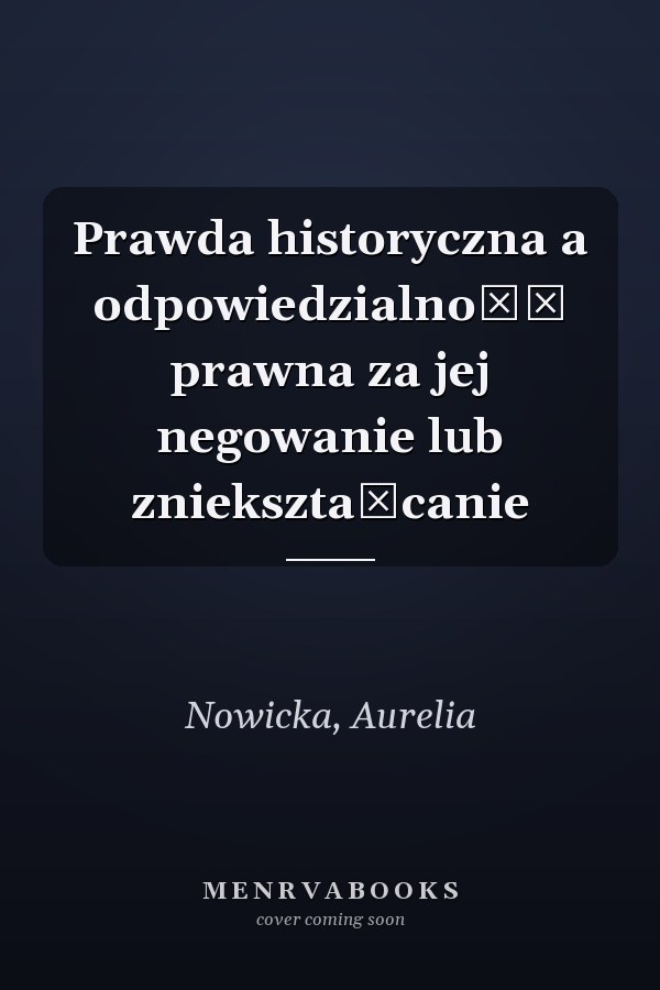 Prawda historyczna a odpowiedzialność prawna za jej negowanie lub zniekształcanie