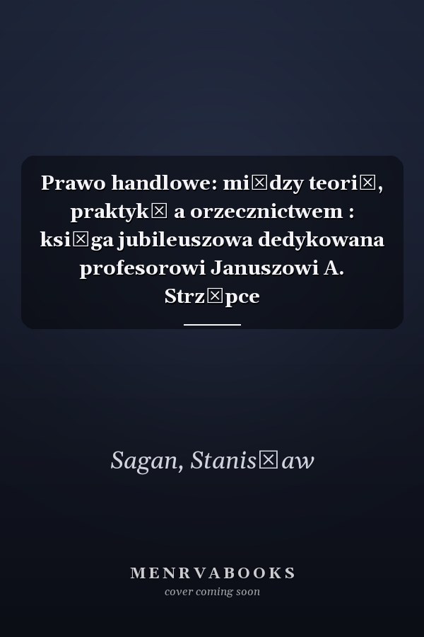 Prawo handlowe: między teorią, praktyką a orzecznictwem : księga jubileuszowa dedykowana profesorowi Januszowi A. Strzępce