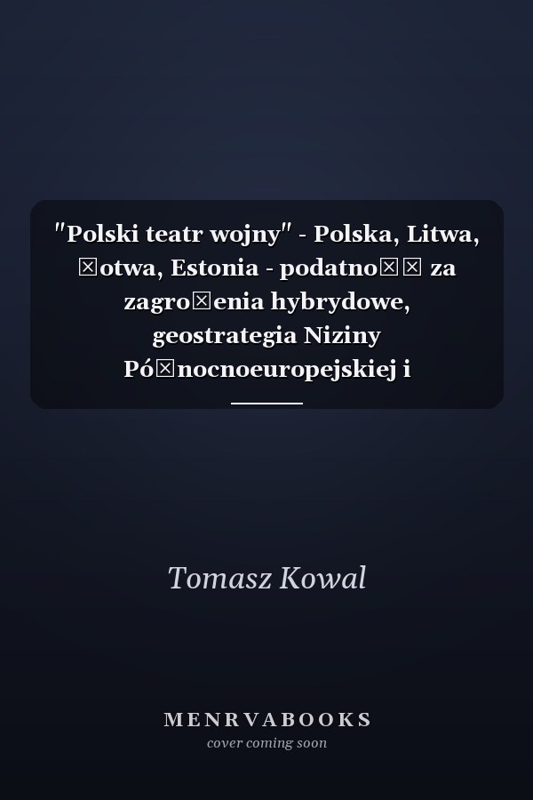 "Polski teatr wojny" - Polska, Litwa, Łotwa, Estonia - podatność za zagrożenia hybrydowe, geostrategia Niziny Północnoeuropejskiej i przygotowania do oporu wobec agresji ze Wschodu