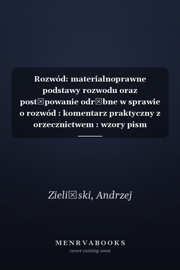 Rozwód: materialnoprawne podstawy rozwodu oraz postępowanie odrębne w sprawie o rozwód : komentarz praktyczny z orzecznictwem : wzory pism procesowych