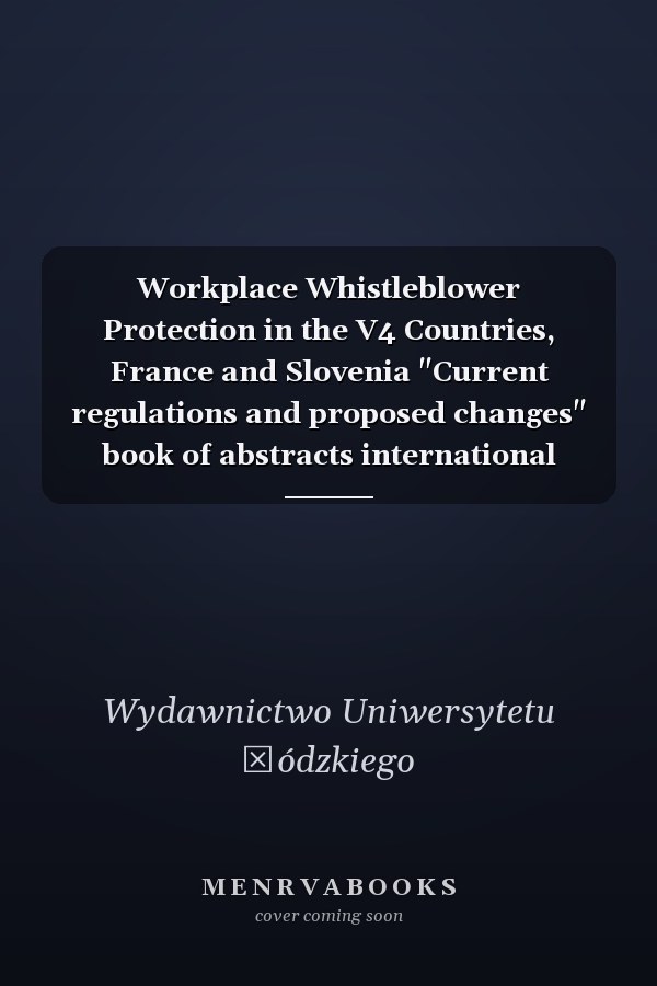 Workplace Whistleblower Protection in the V4 Countries, France and Slovenia "Current regulations and proposed changes" book of abstracts international scientific conference organized online Department of European, International and Collective Labour Law Faculty of Law and Administration, University of Lodz 15th June 2021