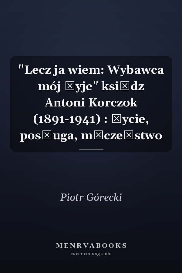 "Lecz ja wiem: Wybawca mój żyje" ksiądz Antoni Korczok (1891-1941) : życie, posługa, męczeństwo