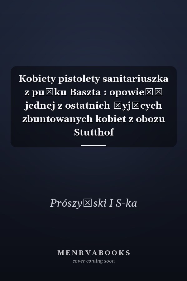 Kobiety pistolety sanitariuszka z pułku Baszta : opowieść jednej z ostatnich żyjących zbuntowanych kobiet z obozu Stutthof