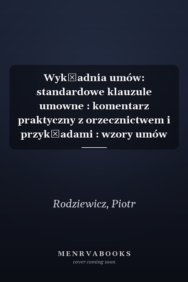 Wykładnia umów: standardowe klauzule umowne : komentarz praktyczny z orzecznictwem i przykładami : wzory umów