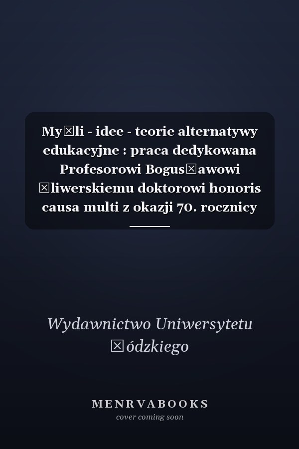Myśli - idee - teorie alternatywy edukacyjne : praca dedykowana Profesorowi Bogusławowi Śliwerskiemu doktorowi honoris causa multi z okazji 70. rocznicy urodzin oraz 25-lecia profesury