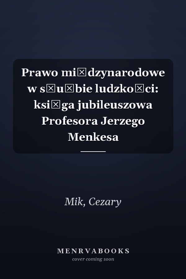 Prawo międzynarodowe w służbie ludzkości: księga jubileuszowa Profesora Jerzego Menkesa