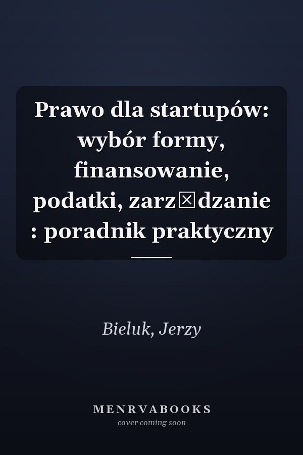 Prawo dla startupów: wybór formy, finansowanie, podatki, zarządzanie : poradnik praktyczny