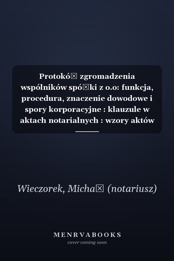 Protokół zgromadzenia wspólników spółki z o.o: funkcja, procedura, znaczenie dowodowe i spory korporacyjne : klauzule w aktach notarialnych : wzory aktów notarialnych