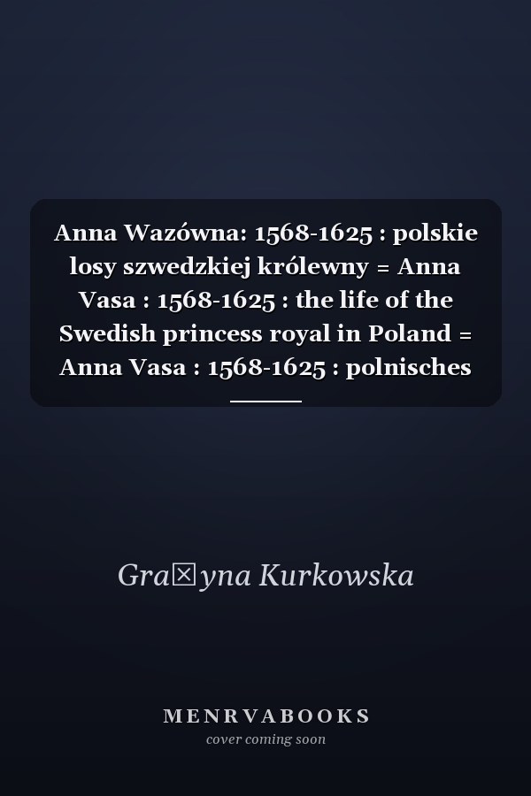 Anna Wazówna: 1568-1625 : polskie losy szwedzkiej królewny = Anna Vasa : 1568-1625 : the life of the Swedish princess royal in Poland = Anna Vasa : 1568-1625 : polnisches Schicksal der schwedischen Prinzessin
