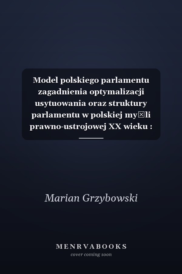 Model polskiego parlamentu zagadnienia optymalizacji usytuowania oraz struktury parlamentu w polskiej myśli prawno-ustrojowej XX wieku : praca zbiorowa