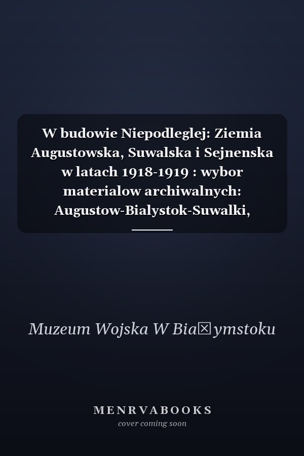 W budowie Niepodleglej: Ziemia Augustowska, Suwalska i Sejnenska w latach 1918-1919 : wybor materialow archiwalnych: Augustow-Bialystok-Suwalki, 11.XI.1995 (Seria Zrodla)
